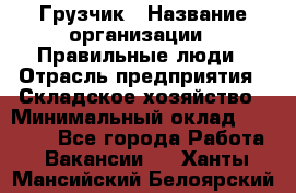 Грузчик › Название организации ­ Правильные люди › Отрасль предприятия ­ Складское хозяйство › Минимальный оклад ­ 24 500 - Все города Работа » Вакансии   . Ханты-Мансийский,Белоярский г.